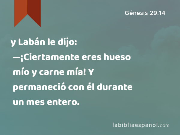 y Labán le dijo: —¡Ciertamente eres hueso mío y carne mía! Y permaneció con él durante un mes entero. - Génesis 29:14