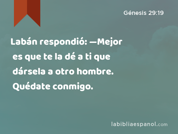 Labán respondió: —Mejor es que te la dé a ti que dársela a otro hombre. Quédate conmigo. - Génesis 29:19