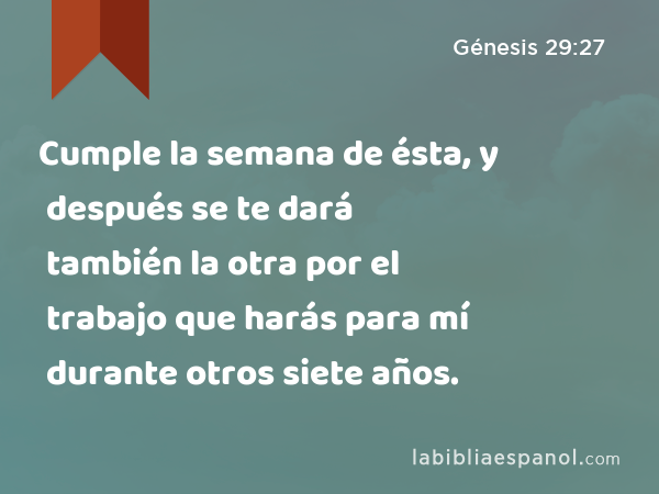 Cumple la semana de ésta, y después se te dará también la otra por el trabajo que harás para mí durante otros siete años. - Génesis 29:27