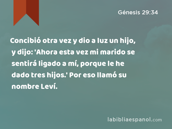 Concibió otra vez y dio a luz un hijo, y dijo: 'Ahora esta vez mi marido se sentirá ligado a mí, porque le he dado tres hijos.' Por eso llamó su nombre Leví. - Génesis 29:34