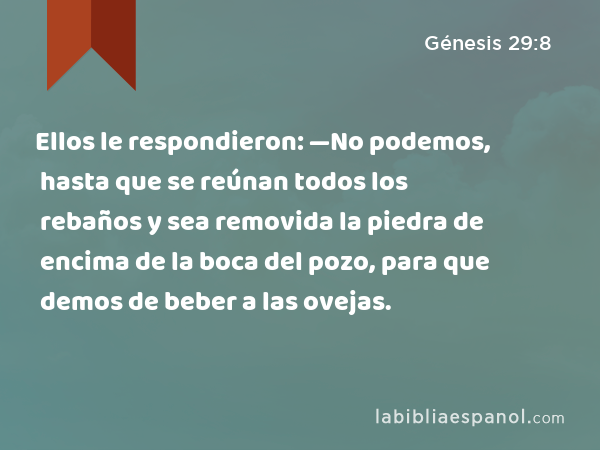 Ellos le respondieron: —No podemos, hasta que se reúnan todos los rebaños y sea removida la piedra de encima de la boca del pozo, para que demos de beber a las ovejas. - Génesis 29:8