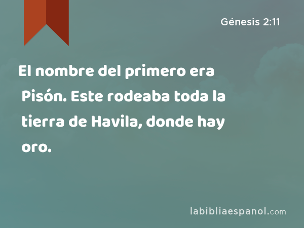 El nombre del primero era Pisón. Este rodeaba toda la tierra de Havila, donde hay oro. - Génesis 2:11