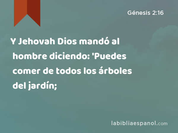 Y Jehovah Dios mandó al hombre diciendo: 'Puedes comer de todos los árboles del jardín; - Génesis 2:16