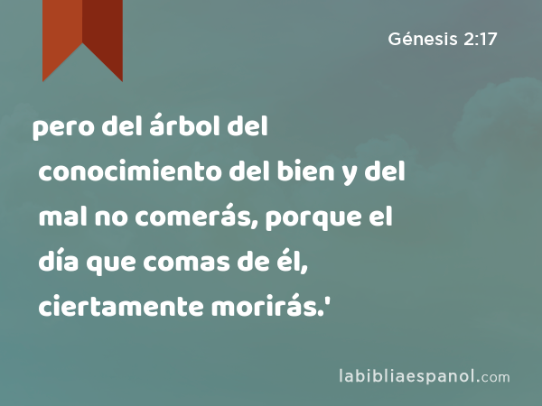 pero del árbol del conocimiento del bien y del mal no comerás, porque el día que comas de él, ciertamente morirás.' - Génesis 2:17