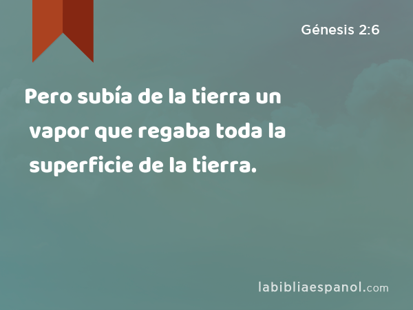 Pero subía de la tierra un vapor que regaba toda la superficie de la tierra. - Génesis 2:6