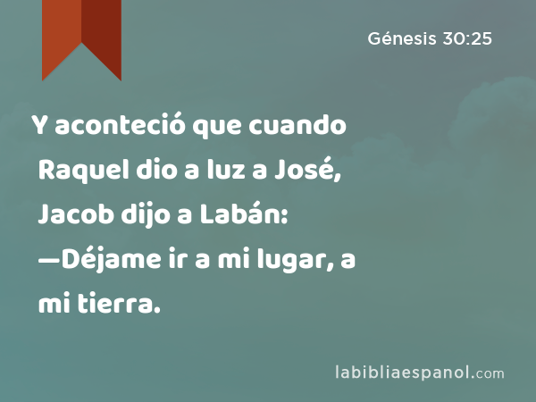 Y aconteció que cuando Raquel dio a luz a José, Jacob dijo a Labán: —Déjame ir a mi lugar, a mi tierra. - Génesis 30:25