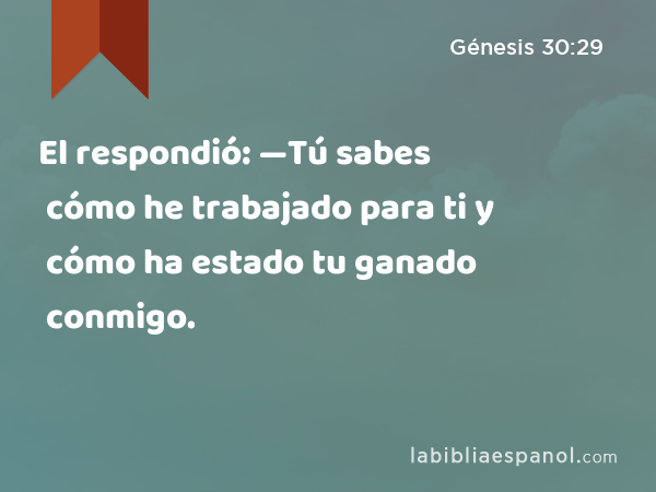 El respondió: —Tú sabes cómo he trabajado para ti y cómo ha estado tu ganado conmigo. - Génesis 30:29