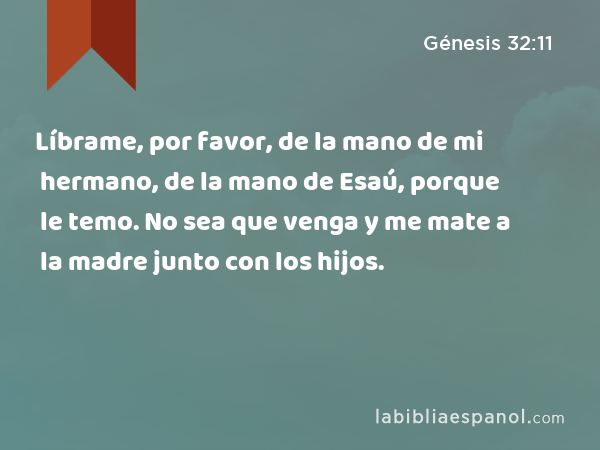 Líbrame, por favor, de la mano de mi hermano, de la mano de Esaú, porque le temo. No sea que venga y me mate a la madre junto con los hijos. - Génesis 32:11