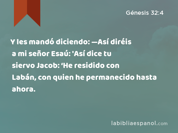 Y les mandó diciendo: —Así diréis a mi señor Esaú: 'Así dice tu siervo Jacob: ‘He residido con Labán, con quien he permanecido hasta ahora. - Génesis 32:4