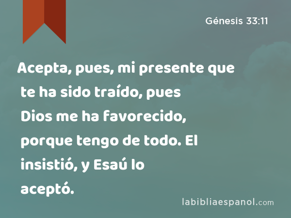 Acepta, pues, mi presente que te ha sido traído, pues Dios me ha favorecido, porque tengo de todo. El insistió, y Esaú lo aceptó. - Génesis 33:11