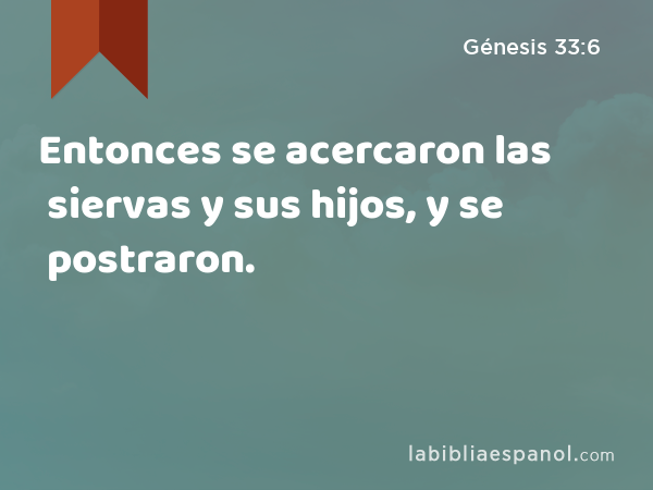 Entonces se acercaron las siervas y sus hijos, y se postraron. - Génesis 33:6