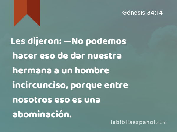 Les dijeron: —No podemos hacer eso de dar nuestra hermana a un hombre incircunciso, porque entre nosotros eso es una abominación. - Génesis 34:14