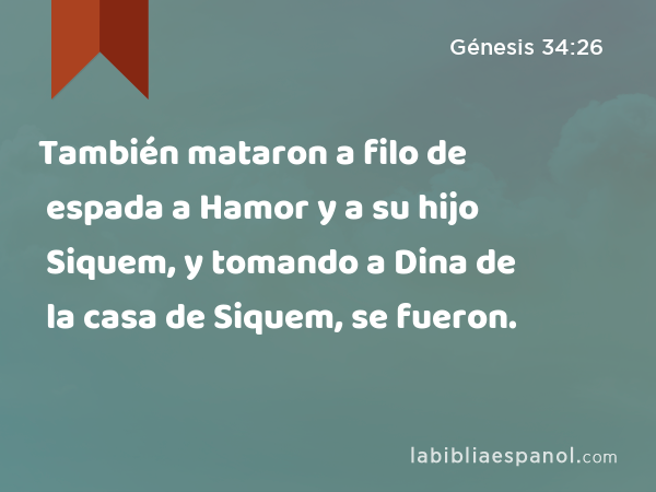 También mataron a filo de espada a Hamor y a su hijo Siquem, y tomando a Dina de la casa de Siquem, se fueron. - Génesis 34:26