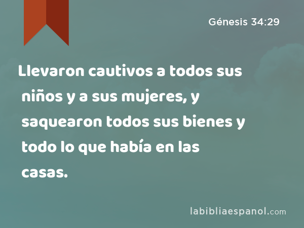 Llevaron cautivos a todos sus niños y a sus mujeres, y saquearon todos sus bienes y todo lo que había en las casas. - Génesis 34:29