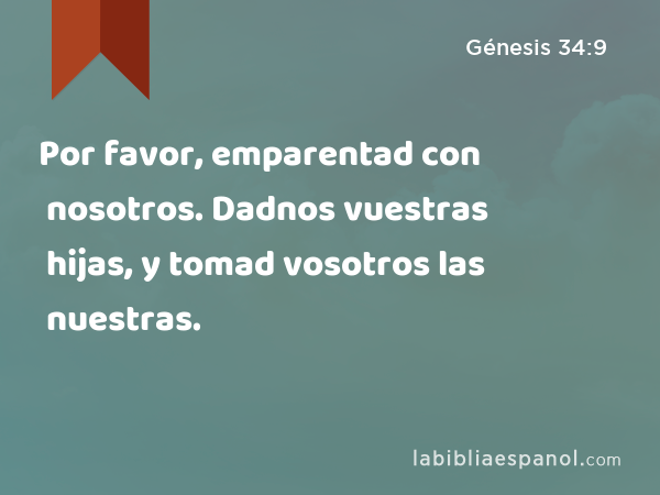 Por favor, emparentad con nosotros. Dadnos vuestras hijas, y tomad vosotros las nuestras. - Génesis 34:9