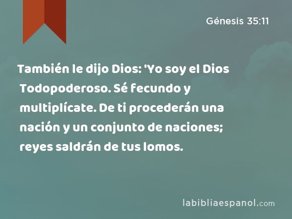 También le dijo Dios: 'Yo soy el Dios Todopoderoso. Sé fecundo y multiplícate. De ti procederán una nación y un conjunto de naciones; reyes saldrán de tus lomos. - Génesis 35:11