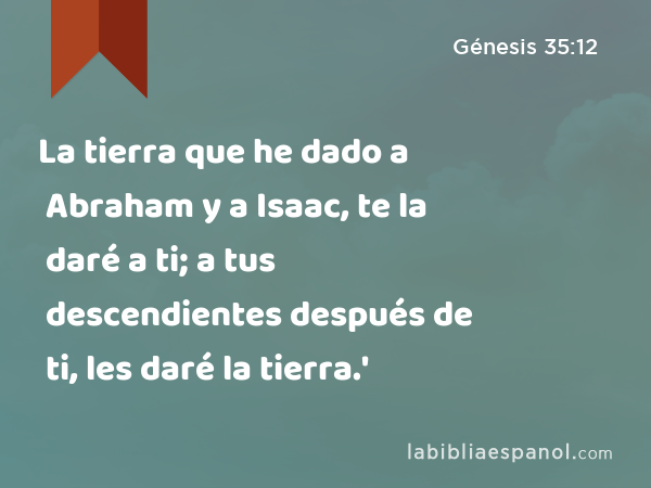 La tierra que he dado a Abraham y a Isaac, te la daré a ti; a tus descendientes después de ti, les daré la tierra.' - Génesis 35:12