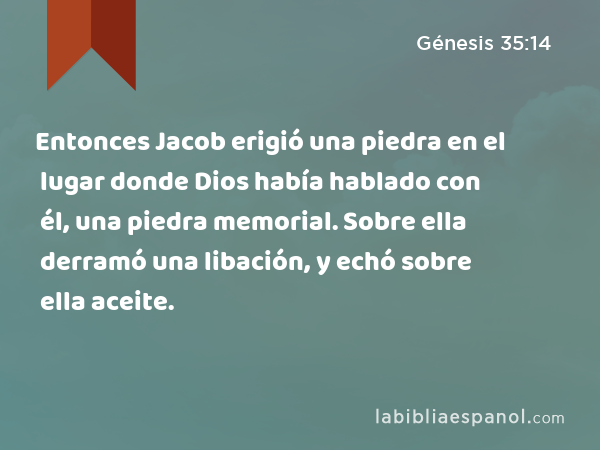 Entonces Jacob erigió una piedra en el lugar donde Dios había hablado con él, una piedra memorial. Sobre ella derramó una libación, y echó sobre ella aceite. - Génesis 35:14