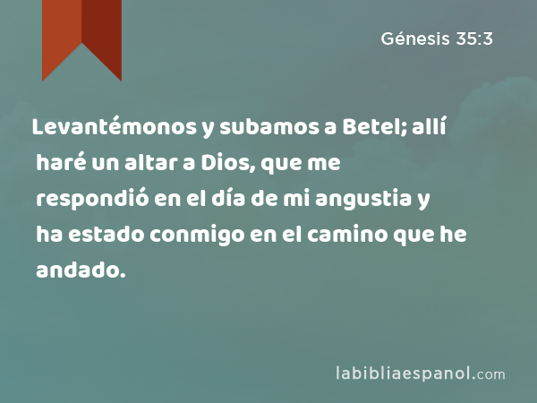 Levantémonos y subamos a Betel; allí haré un altar a Dios, que me respondió en el día de mi angustia y ha estado conmigo en el camino que he andado. - Génesis 35:3