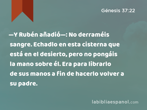 —Y Rubén añadió—: No derraméis sangre. Echadlo en esta cisterna que está en el desierto, pero no pongáis la mano sobre él. Era para librarlo de sus manos a fin de hacerlo volver a su padre. - Génesis 37:22