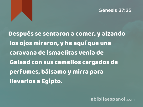 Después se sentaron a comer, y alzando los ojos miraron, y he aquí que una caravana de ismaelitas venía de Galaad con sus camellos cargados de perfumes, bálsamo y mirra para llevarlos a Egipto. - Génesis 37:25