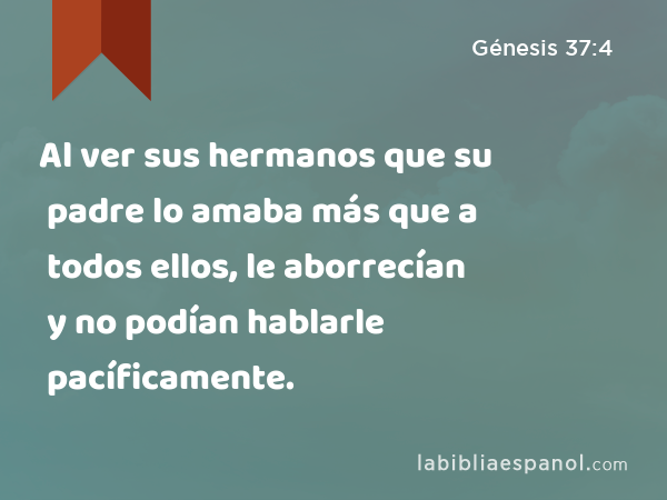 Al ver sus hermanos que su padre lo amaba más que a todos ellos, le aborrecían y no podían hablarle pacíficamente. - Génesis 37:4