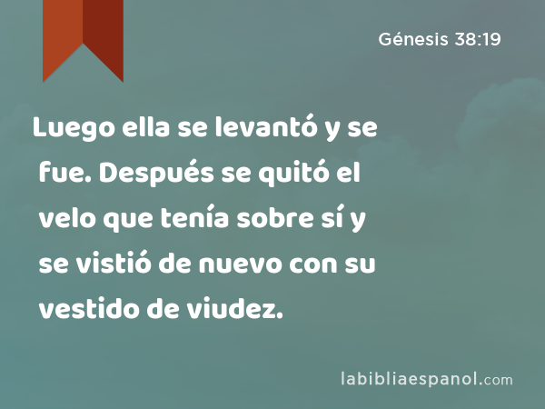 Luego ella se levantó y se fue. Después se quitó el velo que tenía sobre sí y se vistió de nuevo con su vestido de viudez. - Génesis 38:19