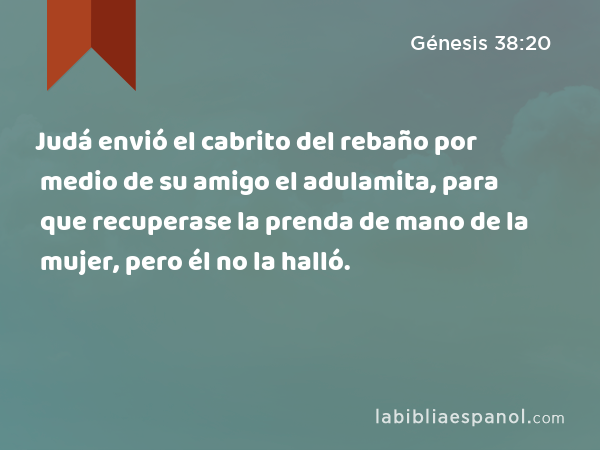 Judá envió el cabrito del rebaño por medio de su amigo el adulamita, para que recuperase la prenda de mano de la mujer, pero él no la halló. - Génesis 38:20