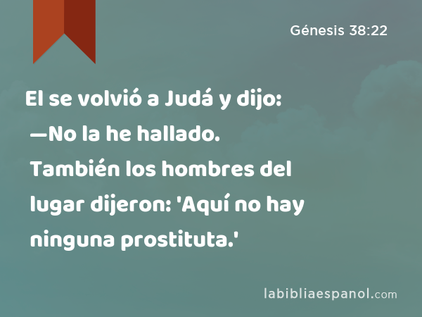 El se volvió a Judá y dijo: —No la he hallado. También los hombres del lugar dijeron: 'Aquí no hay ninguna prostituta.' - Génesis 38:22