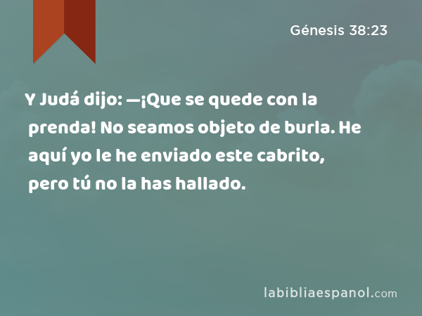 Y Judá dijo: —¡Que se quede con la prenda! No seamos objeto de burla. He aquí yo le he enviado este cabrito, pero tú no la has hallado. - Génesis 38:23