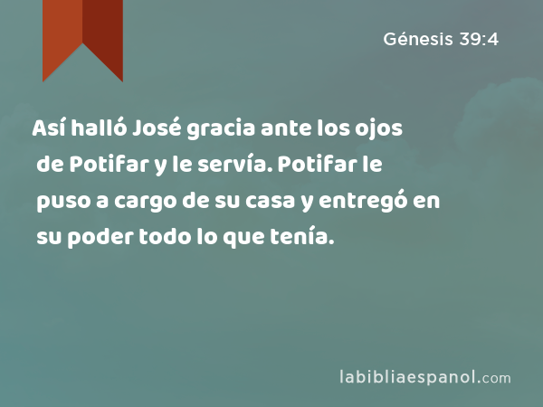 Así halló José gracia ante los ojos de Potifar y le servía. Potifar le puso a cargo de su casa y entregó en su poder todo lo que tenía. - Génesis 39:4