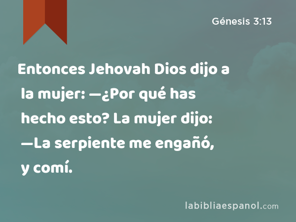 Entonces Jehovah Dios dijo a la mujer: —¿Por qué has hecho esto? La mujer dijo: —La serpiente me engañó, y comí. - Génesis 3:13