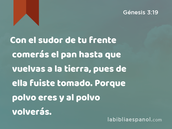 Con el sudor de tu frente comerás el pan hasta que vuelvas a la tierra, pues de ella fuiste tomado. Porque polvo eres y al polvo volverás. - Génesis 3:19