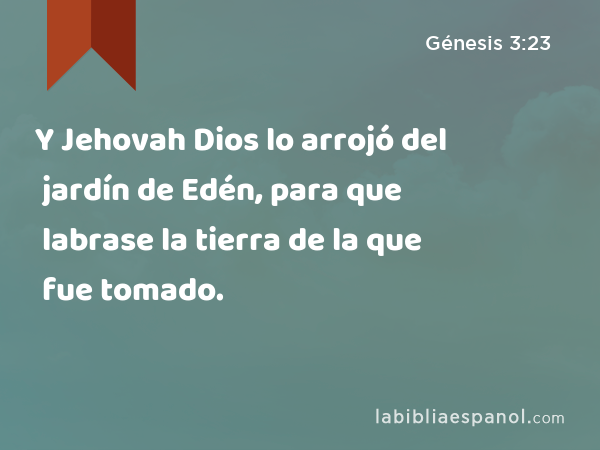 Y Jehovah Dios lo arrojó del jardín de Edén, para que labrase la tierra de la que fue tomado. - Génesis 3:23