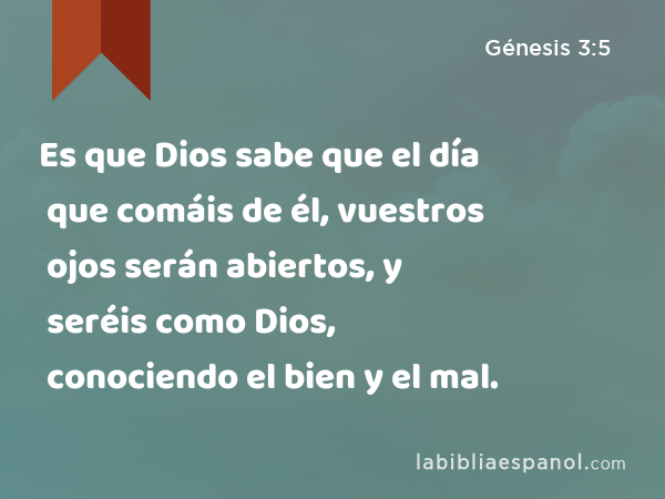 Es que Dios sabe que el día que comáis de él, vuestros ojos serán abiertos, y seréis como Dios, conociendo el bien y el mal. - Génesis 3:5