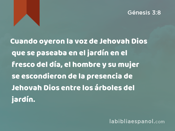 Cuando oyeron la voz de Jehovah Dios que se paseaba en el jardín en el fresco del día, el hombre y su mujer se escondieron de la presencia de Jehovah Dios entre los árboles del jardín. - Génesis 3:8