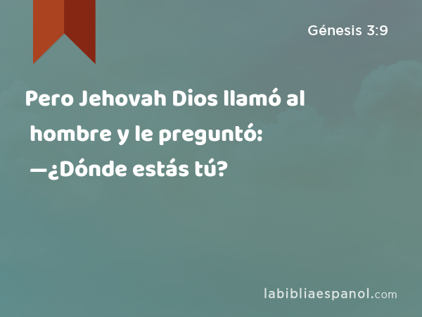 Pero Jehovah Dios llamó al hombre y le preguntó: —¿Dónde estás tú? - Génesis 3:9