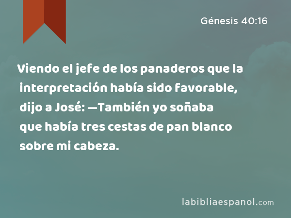 Viendo el jefe de los panaderos que la interpretación había sido favorable, dijo a José: —También yo soñaba que había tres cestas de pan blanco sobre mi cabeza. - Génesis 40:16