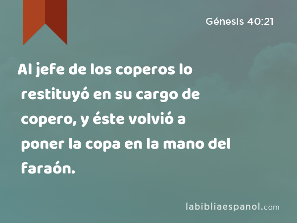 Al jefe de los coperos lo restituyó en su cargo de copero, y éste volvió a poner la copa en la mano del faraón. - Génesis 40:21