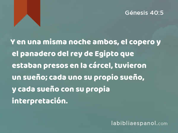 Y en una misma noche ambos, el copero y el panadero del rey de Egipto que estaban presos en la cárcel, tuvieron un sueño; cada uno su propio sueño, y cada sueño con su propia interpretación. - Génesis 40:5