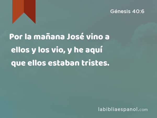 Por la mañana José vino a ellos y los vio, y he aquí que ellos estaban tristes. - Génesis 40:6