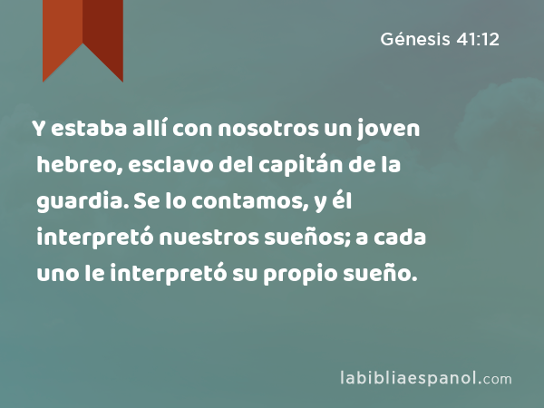 Y estaba allí con nosotros un joven hebreo, esclavo del capitán de la guardia. Se lo contamos, y él interpretó nuestros sueños; a cada uno le interpretó su propio sueño. - Génesis 41:12