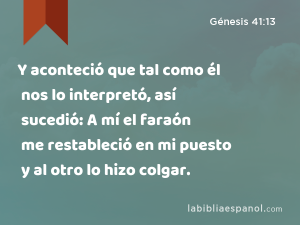 Y aconteció que tal como él nos lo interpretó, así sucedió: A mí el faraón me restableció en mi puesto y al otro lo hizo colgar. - Génesis 41:13