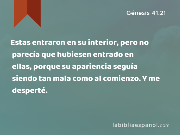 Estas entraron en su interior, pero no parecía que hubiesen entrado en ellas, porque su apariencia seguía siendo tan mala como al comienzo. Y me desperté. - Génesis 41:21