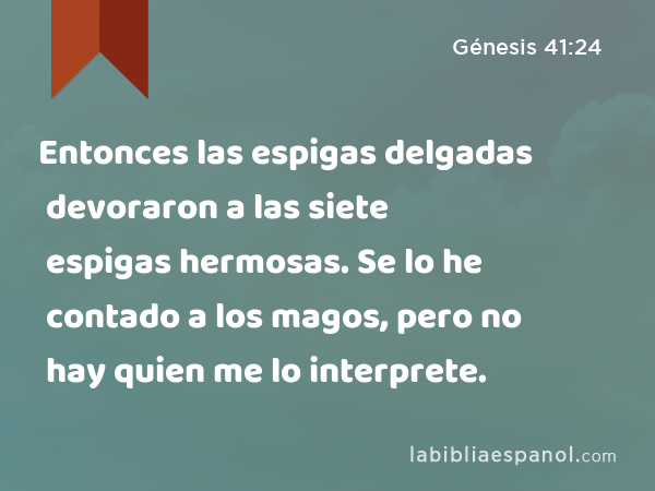 Entonces las espigas delgadas devoraron a las siete espigas hermosas. Se lo he contado a los magos, pero no hay quien me lo interprete. - Génesis 41:24