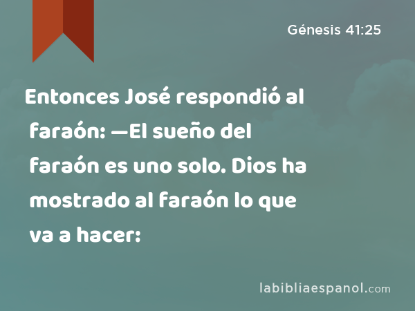 Entonces José respondió al faraón: —El sueño del faraón es uno solo. Dios ha mostrado al faraón lo que va a hacer: - Génesis 41:25