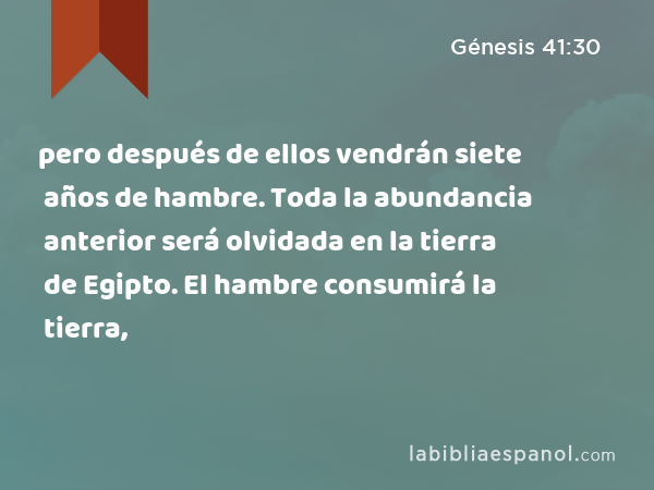 pero después de ellos vendrán siete años de hambre. Toda la abundancia anterior será olvidada en la tierra de Egipto. El hambre consumirá la tierra, - Génesis 41:30