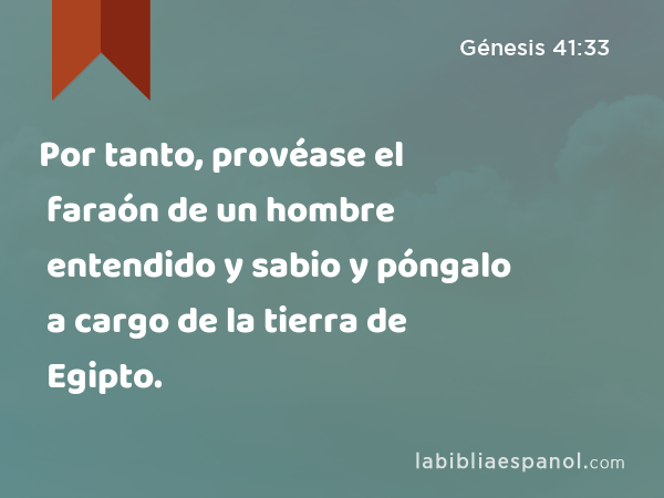 Por tanto, provéase el faraón de un hombre entendido y sabio y póngalo a cargo de la tierra de Egipto. - Génesis 41:33