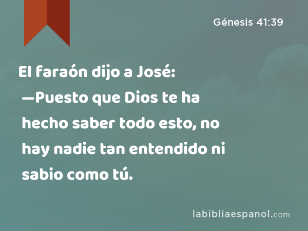 El faraón dijo a José: —Puesto que Dios te ha hecho saber todo esto, no hay nadie tan entendido ni sabio como tú. - Génesis 41:39