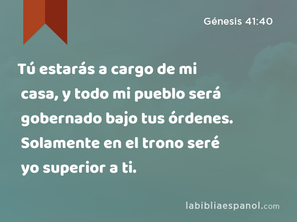 Tú estarás a cargo de mi casa, y todo mi pueblo será gobernado bajo tus órdenes. Solamente en el trono seré yo superior a ti. - Génesis 41:40